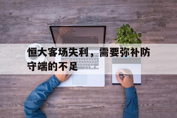 安全指引-恒大客场失利，需要弥补防守端的不足(恒大客场失利,需要弥补防守端的不足吗)